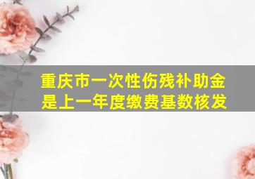 重庆市一次性伤残补助金 是上一年度缴费基数核发